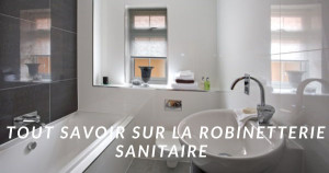 Tout savoir sur la robinetterie sanitaire